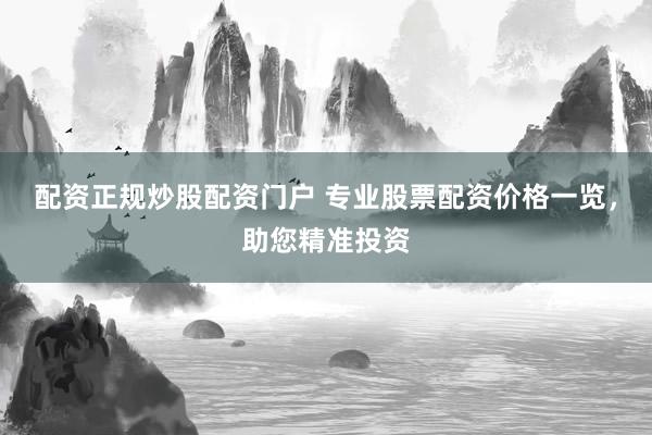 配资正规炒股配资门户 专业股票配资价格一览，助您精准投资