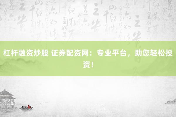 杠杆融资炒股 证券配资网：专业平台，助您轻松投资！