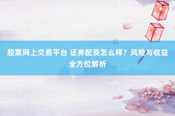 股票网上交易平台 证券配资怎么样？风险与收益全方位解析