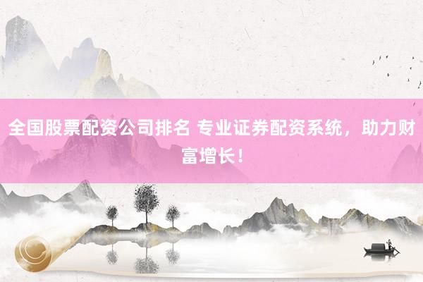 全国股票配资公司排名 专业证券配资系统，助力财富增长！
