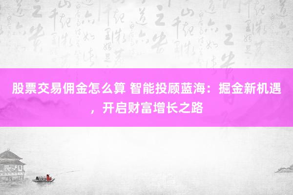 股票交易佣金怎么算 智能投顾蓝海：掘金新机遇，开启财富增长之路