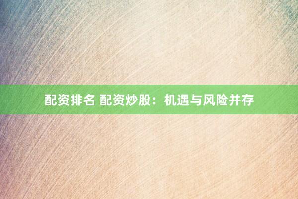 配资排名 配资炒股：机遇与风险并存