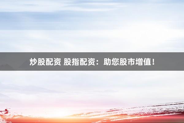 炒股配资 股指配资：助您股市增值！