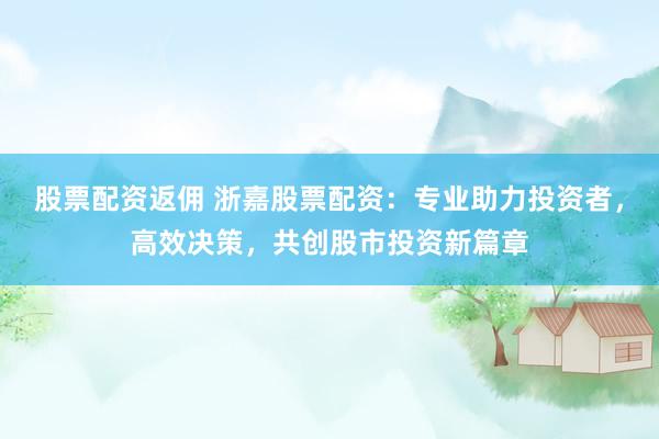 股票配资返佣 浙嘉股票配资：专业助力投资者，高效决策，共创股市投资新篇章