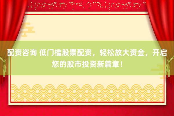 配资咨询 低门槛股票配资，轻松放大资金，开启您的股市投资新篇章！