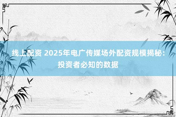 线上配资 2025年电广传媒场外配资规模揭秘：投资者必知的数据
