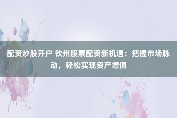 配资炒股开户 钦州股票配资新机遇：把握市场脉动，轻松实现资产增值