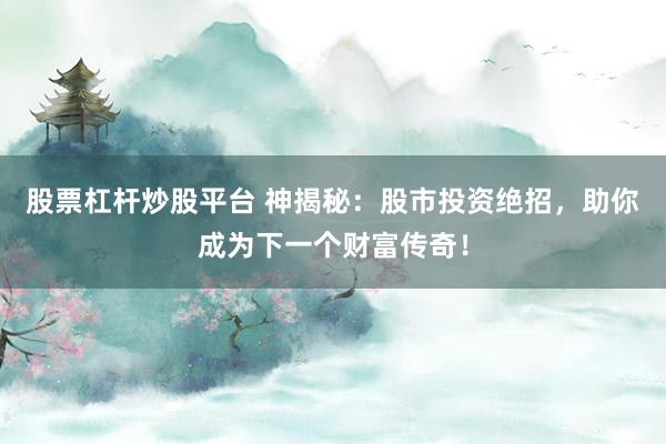 股票杠杆炒股平台 神揭秘：股市投资绝招，助你成为下一个财富传奇！