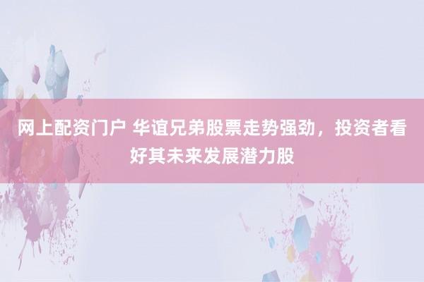 网上配资门户 华谊兄弟股票走势强劲，投资者看好其未来发展潜力股