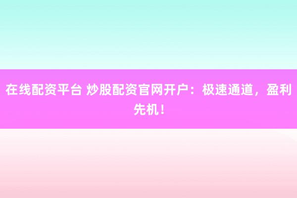 在线配资平台 炒股配资官网开户：极速通道，盈利先机！