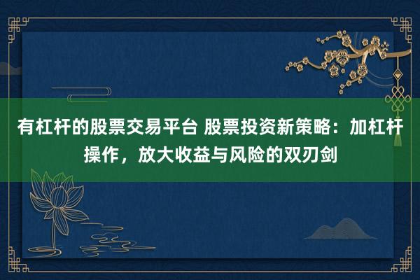 有杠杆的股票交易平台 股票投资新策略：加杠杆操作，放大收益与风险的双刃剑