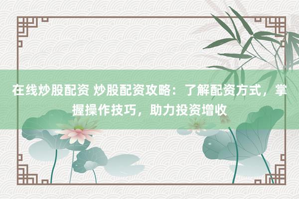 在线炒股配资 炒股配资攻略：了解配资方式，掌握操作技巧，助力投资增收