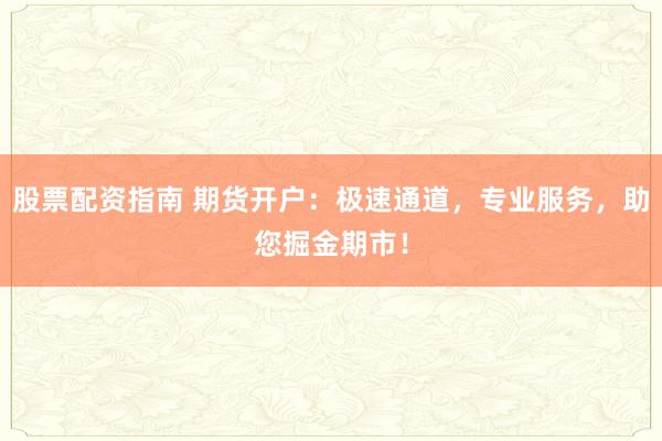 股票配资指南 期货开户：极速通道，专业服务，助您掘金期市！