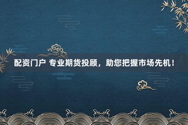 配资门户 专业期货投顾，助您把握市场先机！