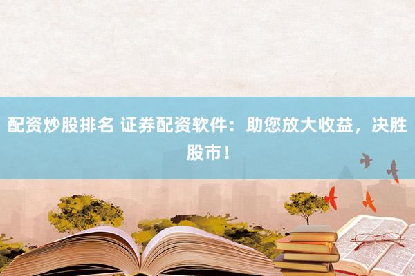 配资炒股排名 证券配资软件：助您放大收益，决胜股市！