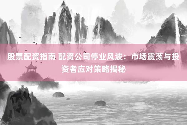 股票配资指南 配资公司停业风波：市场震荡与投资者应对策略揭秘