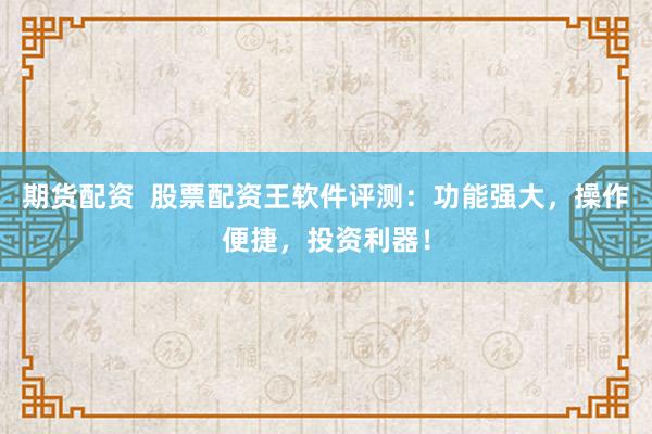 期货配资  股票配资王软件评测：功能强大，操作便捷，投资利器！