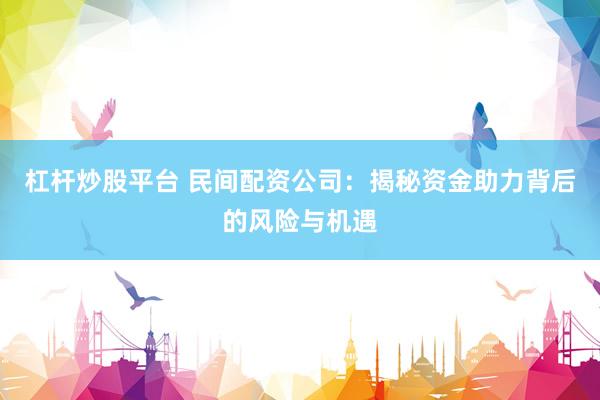 杠杆炒股平台 民间配资公司：揭秘资金助力背后的风险与机遇
