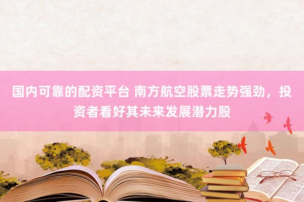 国内可靠的配资平台 南方航空股票走势强劲，投资者看好其未来发展潜力股