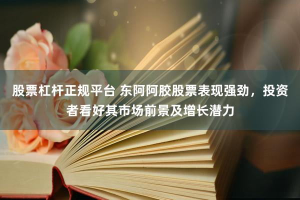 股票杠杆正规平台 东阿阿胶股票表现强劲，投资者看好其市场前景及增长潜力
