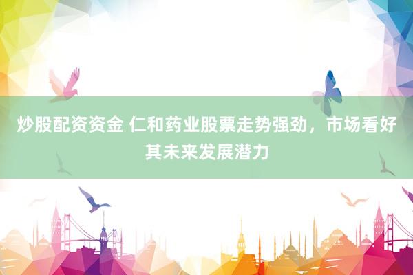炒股配资资金 仁和药业股票走势强劲，市场看好其未来发展潜力