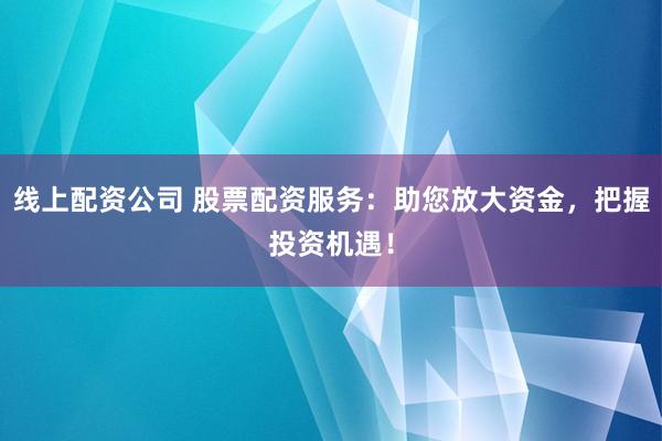 线上配资公司 股票配资服务：助您放大资金，把握投资机遇！