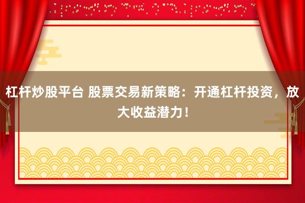 杠杆炒股平台 股票交易新策略：开通杠杆投资，放大收益潜力！
