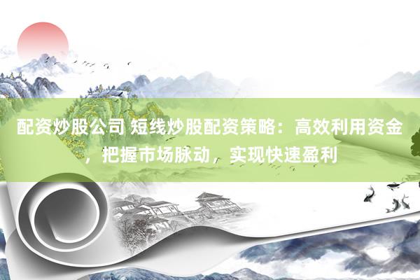 配资炒股公司 短线炒股配资策略：高效利用资金，把握市场脉动，实现快速盈利