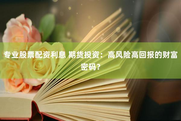 专业股票配资利息 期货投资：高风险高回报的财富密码？