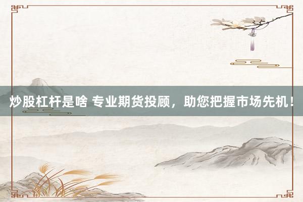 炒股杠杆是啥 专业期货投顾，助您把握市场先机！