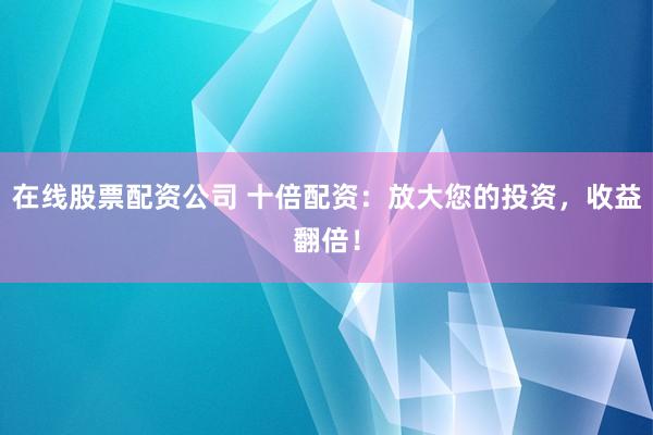 在线股票配资公司 十倍配资：放大您的投资，收益翻倍！