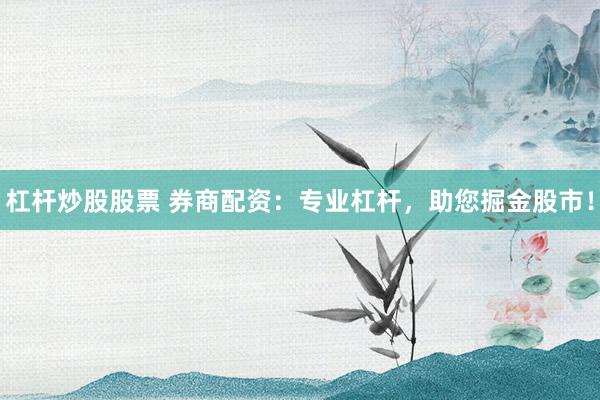 杠杆炒股股票 券商配资：专业杠杆，助您掘金股市！