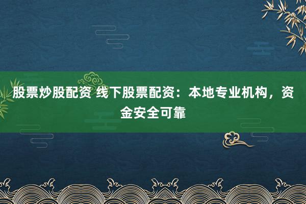 股票炒股配资 线下股票配资：本地专业机构，资金安全可靠