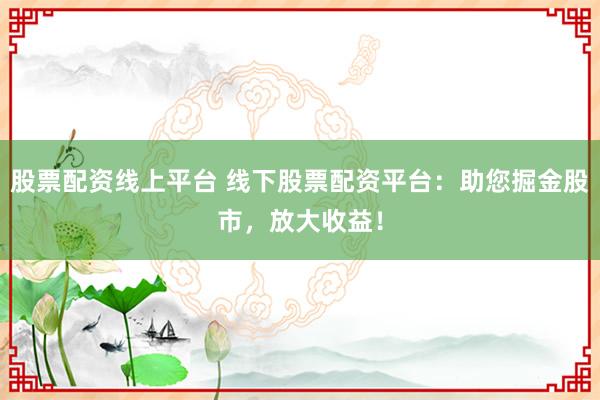 股票配资线上平台 线下股票配资平台：助您掘金股市，放大收益！