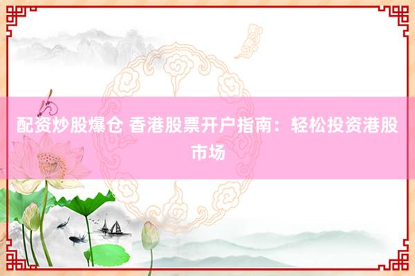 配资炒股爆仓 香港股票开户指南：轻松投资港股市场