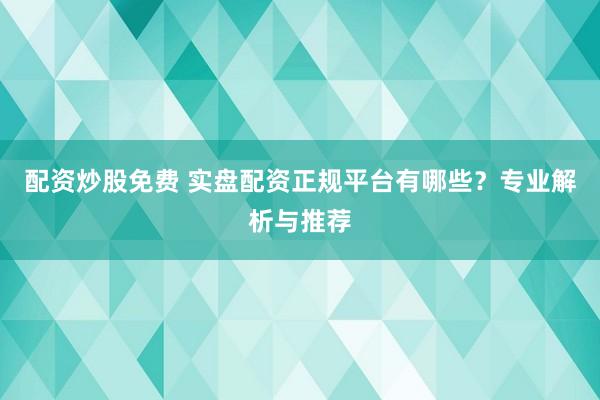 配资炒股免费 实盘配资正规平台有哪些？专业解析与推荐