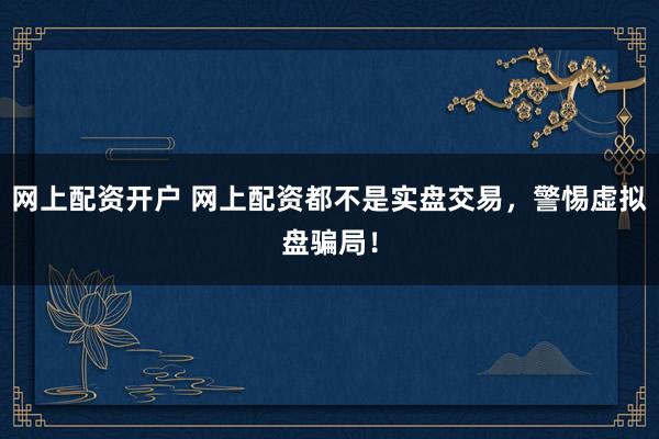 网上配资开户 网上配资都不是实盘交易，警惕虚拟盘骗局！