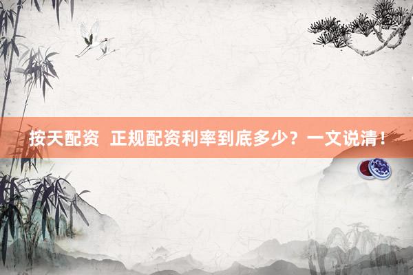 按天配资  正规配资利率到底多少？一文说清！