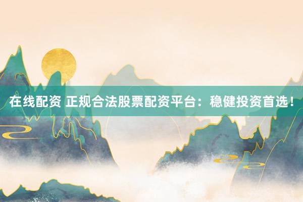 在线配资 正规合法股票配资平台：稳健投资首选！