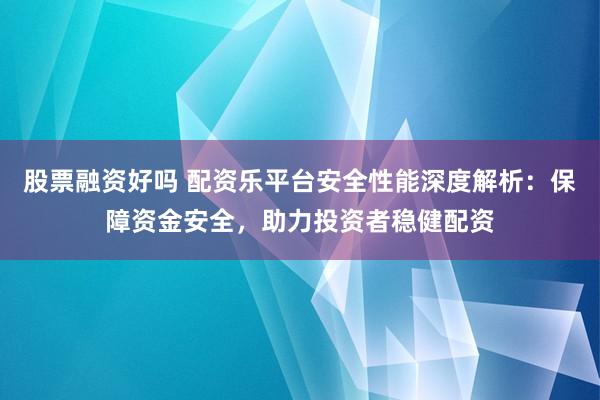 股票融资好吗 配资乐平台安全性能深度解析：保障资金安全，助力投资者稳健配资