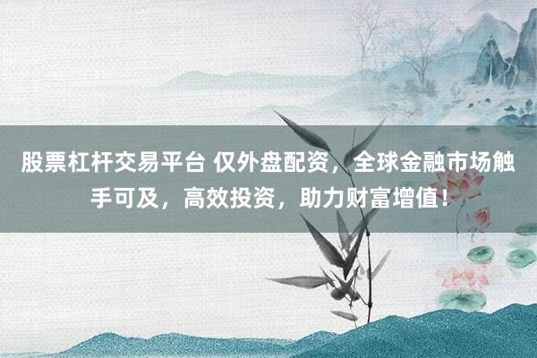 股票杠杆交易平台 仅外盘配资，全球金融市场触手可及，高效投资，助力财富增值！