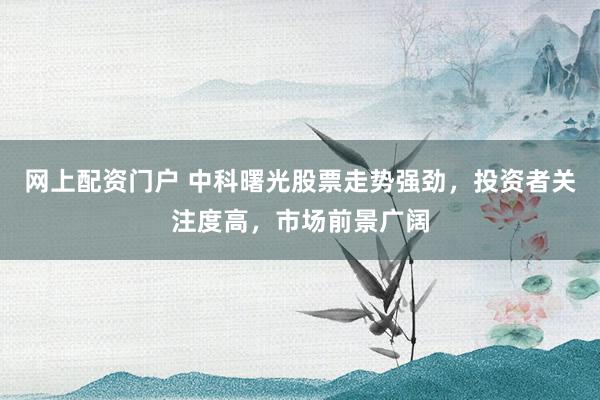 网上配资门户 中科曙光股票走势强劲，投资者关注度高，市场前景广阔