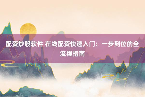 配资炒股软件 在线配资快速入门：一步到位的全流程指南