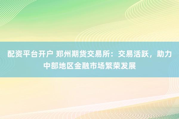 配资平台开户 郑州期货交易所：交易活跃，助力中部地区金融市场繁荣发展
