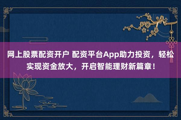 网上股票配资开户 配资平台App助力投资，轻松实现资金放大，开启智能理财新篇章！