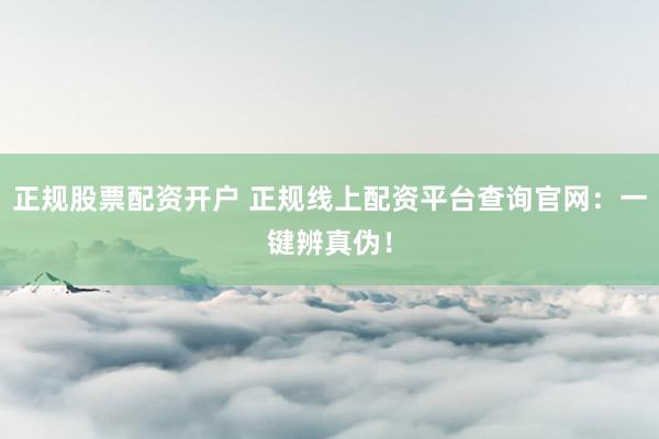 正规股票配资开户 正规线上配资平台查询官网：一键辨真伪！