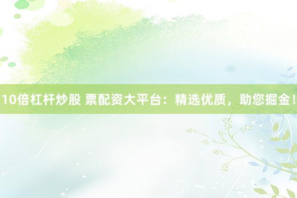 10倍杠杆炒股 票配资大平台：精选优质，助您掘金！