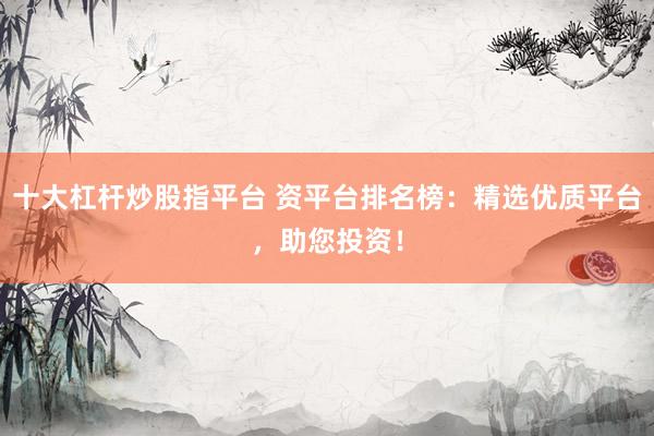 十大杠杆炒股指平台 资平台排名榜：精选优质平台，助您投资！