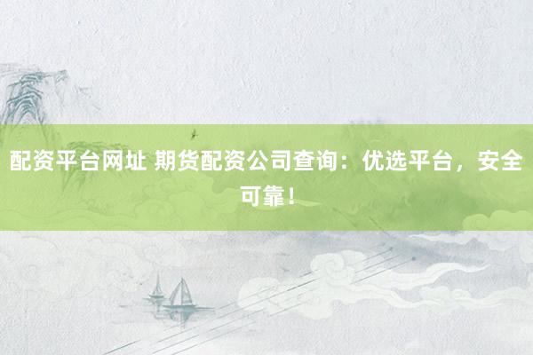 配资平台网址 期货配资公司查询：优选平台，安全可靠！