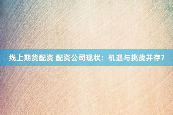 线上期货配资 配资公司现状：机遇与挑战并存？